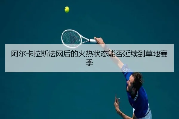 阿尔卡拉斯法网后的火热状态能否延续到草地赛季
